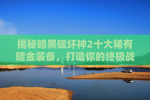 揭秘暗黑破坏神2十大稀有暗金装备,打造你的终极战斗阵容! 揭秘暗黑破坏神2十大稀有暗金装备,打造你的终极战斗阵容!