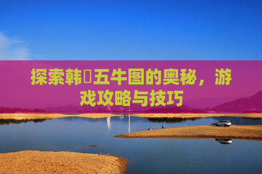 探索韩滉五牛图的奥秘,游戏攻略与技巧 探索韩滉五牛图的奥秘,游戏攻略与技巧
