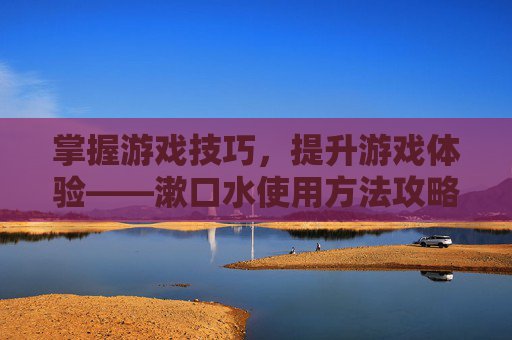掌握游戏技巧，提升游戏体验——漱口水使用方法攻略