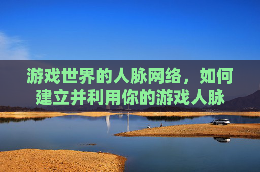 游戏世界的人脉网络，如何建立并利用你的游戏人脉
