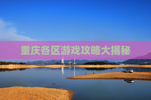 重庆各区游戏攻略大揭秘 重庆各区游戏攻略大揭秘