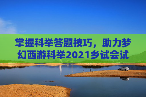 掌握科举答题技巧,助力梦幻西游科举2021乡试会试 掌握科举答题技巧,助力梦幻西游科举2021乡试会试