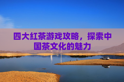 四大红茶游戏攻略，探索中国茶文化的魅力
