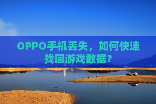 OPPO手机丢失,如何快速找回游戏数据? OPPO手机丢失,如何快速找回游戏数据?