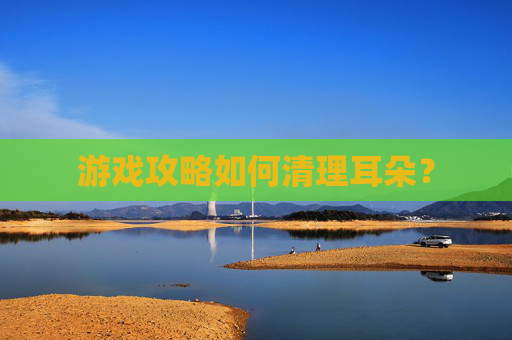 游戏攻略如何清理耳朵？