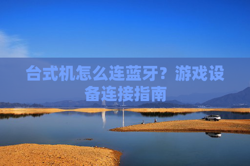 台式机怎么连蓝牙?游戏设备连接指南 台式机怎么连蓝牙?游戏设备连接指南