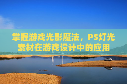 掌握游戏光影魔法,PS灯光素材在游戏设计中的应用 掌握游戏光影魔法,PS灯光素材在游戏设计中的应用