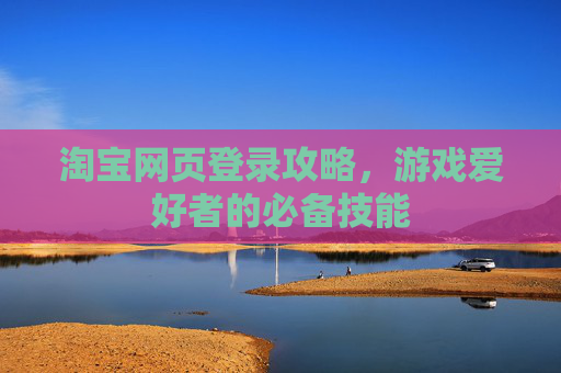淘宝网页登录攻略，游戏爱好者的必备技能