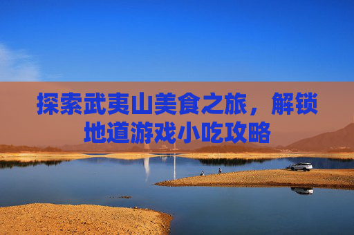 探索武夷山美食之旅，解锁地道游戏小吃攻略