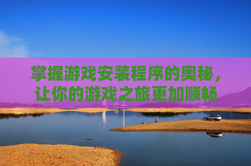 掌握游戏安装程序的奥秘，让你的游戏之旅更加顺畅