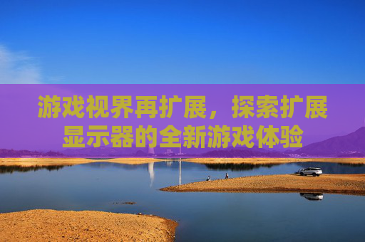 游戏视界再扩展，探索扩展显示器的全新游戏体验