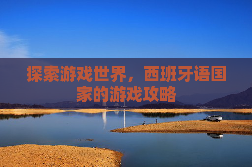 探索游戏世界,西班牙语国家的游戏攻略 探索游戏世界,西班牙语国家的游戏攻略