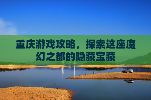 重庆游戏攻略，探索这座魔幻之都的隐藏宝藏
