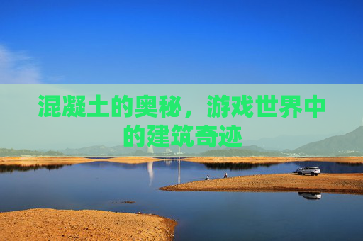 混凝土的奥秘,游戏世界中的建筑奇迹 混凝土的奥秘,游戏世界中的建筑奇迹