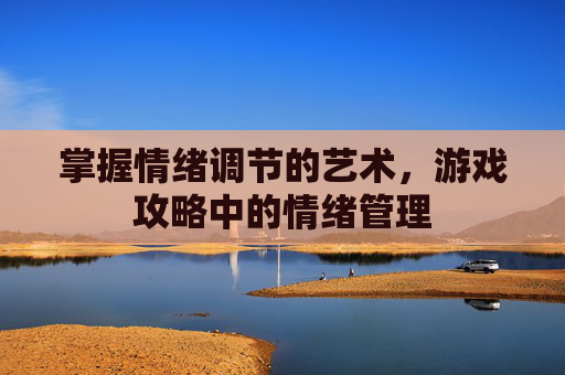 掌握情绪调节的艺术,游戏攻略中的情绪管理 掌握情绪调节的艺术,游戏攻略中的情绪管理