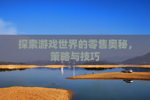 探索游戏世界的零售奥秘，策略与技巧