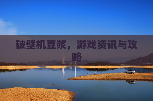 破壁机豆浆,游戏资讯与攻略 破壁机豆浆,游戏资讯与攻略