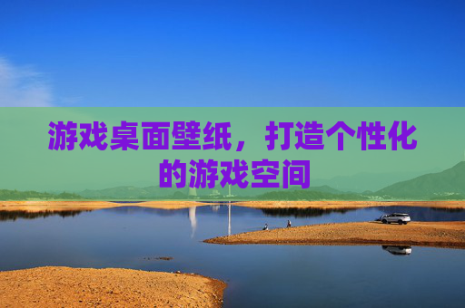 游戏桌面壁纸，打造个性化的游戏空间
