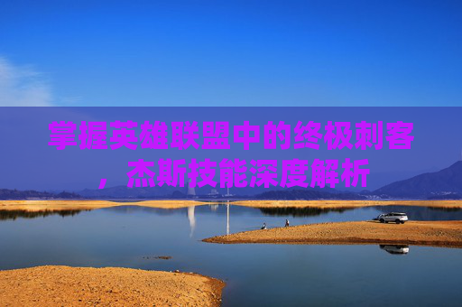 掌握英雄联盟中的终极刺客,杰斯技能深度解析 掌握英雄联盟中的终极刺客,杰斯技能深度解析