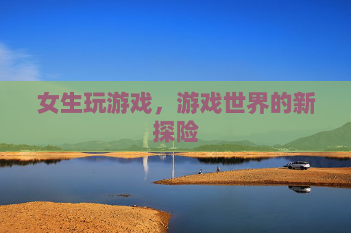 女生玩游戏,游戏世界的新探险 女生玩游戏,游戏世界的新探险