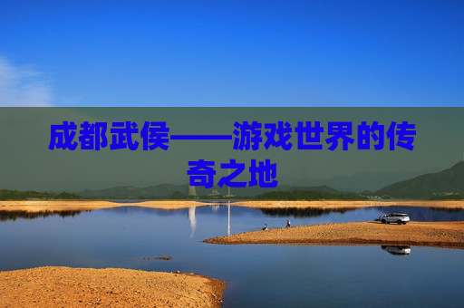 成都武侯——游戏世界的传奇之地 成都武侯——游戏世界的传奇之地
