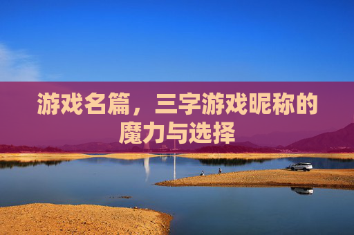 游戏名篇,三字游戏昵称的魔力与选择 游戏名篇,三字游戏昵称的魔力与选择