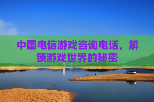 中国电信游戏咨询电话,解锁游戏世界的秘密 中国电信游戏咨询电话,解锁游戏世界的秘密