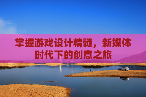 掌握游戏设计精髓,新媒体时代下的创意之旅 掌握游戏设计精髓,新媒体时代下的创意之旅