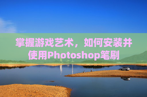 掌握游戏艺术,如何安装并使用Photoshop笔刷 掌握游戏艺术,如何安装并使用Photoshop笔刷