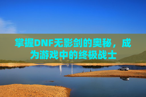 掌握DNF无影剑的奥秘,成为游戏中的终极战士 掌握DNF无影剑的奥秘,成为游戏中的终极战士
