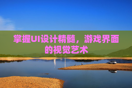掌握UI设计精髓,游戏界面的视觉艺术 掌握UI设计精髓,游戏界面的视觉艺术