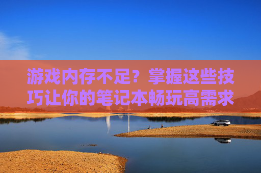 游戏内存不足?掌握这些技巧让你的笔记本畅玩高需求游戏! 游戏内存不足?掌握这些技巧让你的笔记本畅玩高需求游戏!