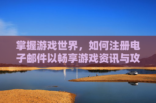 掌握游戏世界，如何注册电子邮件以畅享游戏资讯与攻略