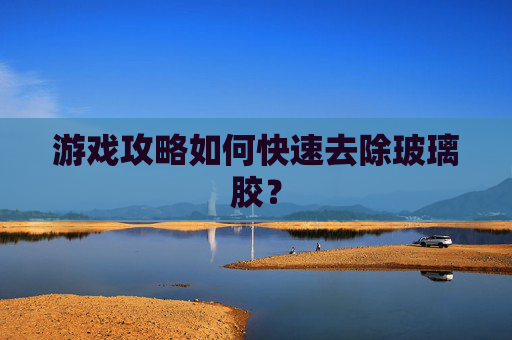 游戏攻略如何快速去除玻璃胶？