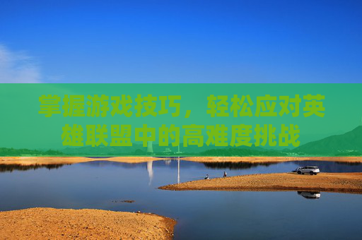 掌握游戏技巧,轻松应对英雄联盟中的高难度挑战 掌握游戏技巧,轻松应对英雄联盟中的高难度挑战