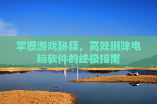 掌握游戏秘籍,高效删除电脑软件的终极指南 掌握游戏秘籍,高效删除电脑软件的终极指南