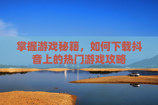 掌握游戏秘籍，如何下载抖音上的热门游戏攻略