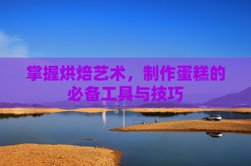 掌握烘焙艺术，制作蛋糕的必备工具与技巧