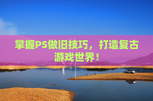 掌握PS做旧技巧,打造复古游戏世界! 掌握PS做旧技巧,打造复古游戏世界!