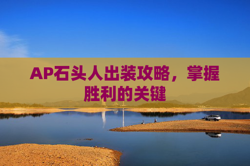 AP石头人出装攻略,掌握胜利的关键 AP石头人出装攻略,掌握胜利的关键