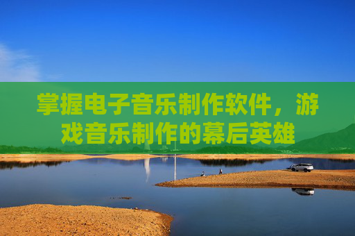掌握电子音乐制作软件，游戏音乐制作的幕后英雄