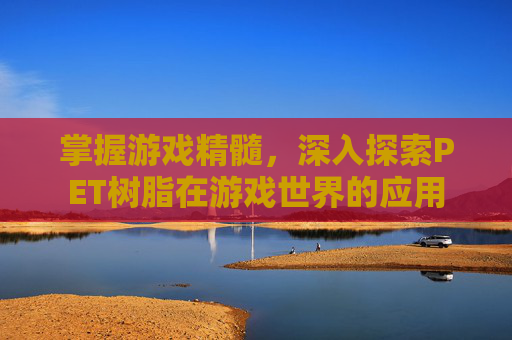 掌握游戏精髓,深入探索PET树脂在游戏世界的应用 掌握游戏精髓,深入探索PET树脂在游戏世界的应用
