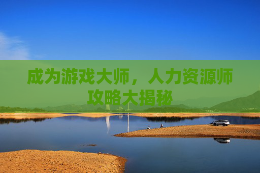 成为游戏大师,人力资源师攻略大揭秘 成为游戏大师,人力资源师攻略大揭秘