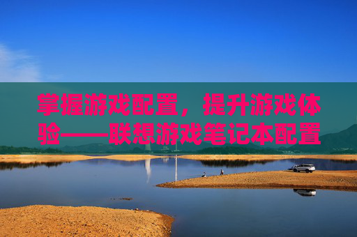 掌握游戏配置，提升游戏体验——联想游戏笔记本配置查询攻略