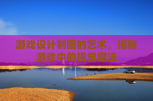 游戏设计制图的艺术，揭秘游戏中的视觉魔法