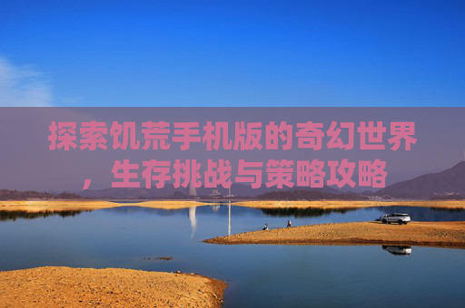 探索饥荒手机版的奇幻世界,生存挑战与策略攻略 探索饥荒手机版的奇幻世界,生存挑战与策略攻略