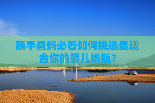 新手爸妈必看如何挑选最适合你的婴儿奶瓶？