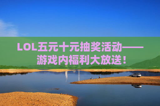 LOL五元十元抽奖活动—— 游戏内福利大放送! LOL五元十元抽奖活动—— 游戏内福利大放送!