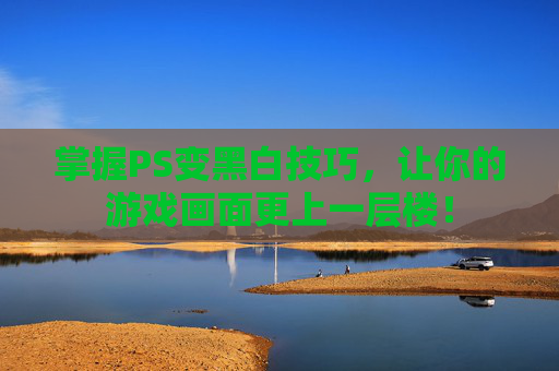 掌握PS变黑白技巧,让你的游戏画面更上一层楼! 掌握PS变黑白技巧,让你的游戏画面更上一层楼!
