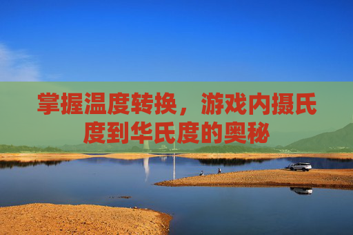 掌握温度转换,游戏内摄氏度到华氏度的奥秘 掌握温度转换,游戏内摄氏度到华氏度的奥秘